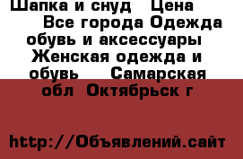 Шапка и снуд › Цена ­ 2 500 - Все города Одежда, обувь и аксессуары » Женская одежда и обувь   . Самарская обл.,Октябрьск г.